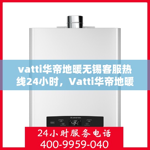 vatti华帝地暖无锡客服热线24小时，Vatti华帝地暖无锡24小时客服热线，专业解决您的采暖问题