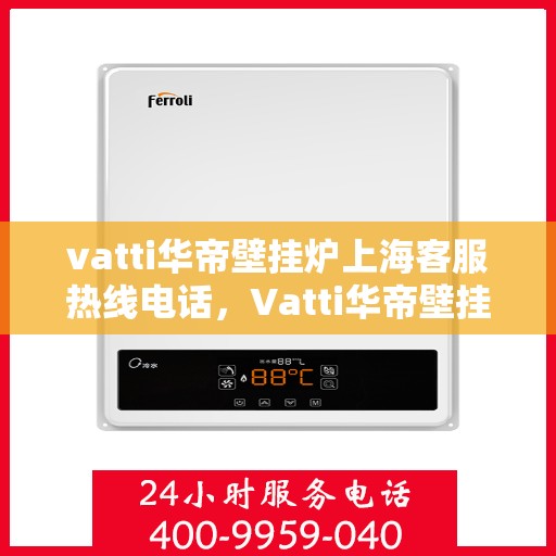 vatti华帝壁挂炉上海客服热线电话，Vatti华帝壁挂炉上海客服热线电话——专业解答，贴心服务