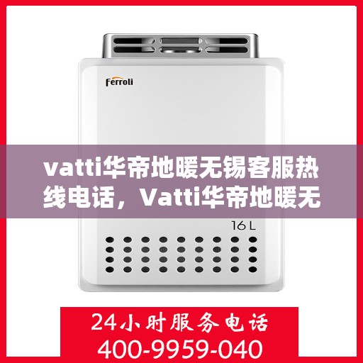 vatti华帝地暖无锡客服热线电话，Vatti华帝地暖无锡客服热线全攻略，一站式解决方案与贴心服务体验