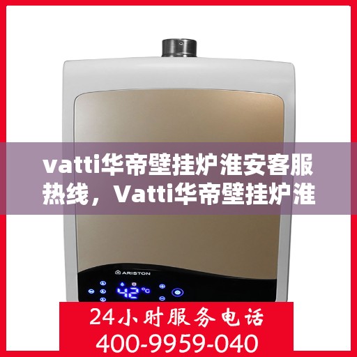 vatti华帝壁挂炉淮安客服热线，Vatti华帝壁挂炉淮安客服热线，专业支持与解决方案一站式服务