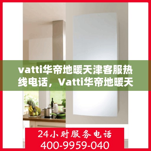 vatti华帝地暖天津客服热线电话，Vatti华帝地暖天津客服热线电话详解，专业、高效的客户服务体验
