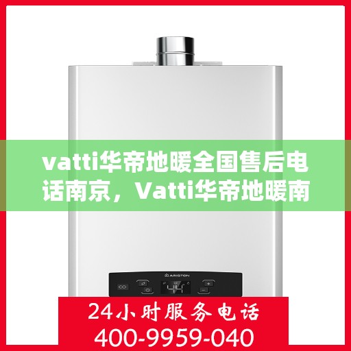 vatti华帝地暖全国售后电话南京，Vatti华帝地暖南京售后电话及全国售后服务解析