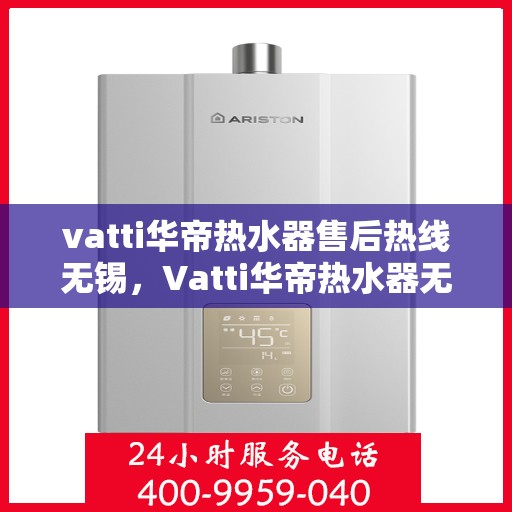 vatti华帝热水器售后热线无锡，Vatti华帝热水器无锡售后热线及服务一览