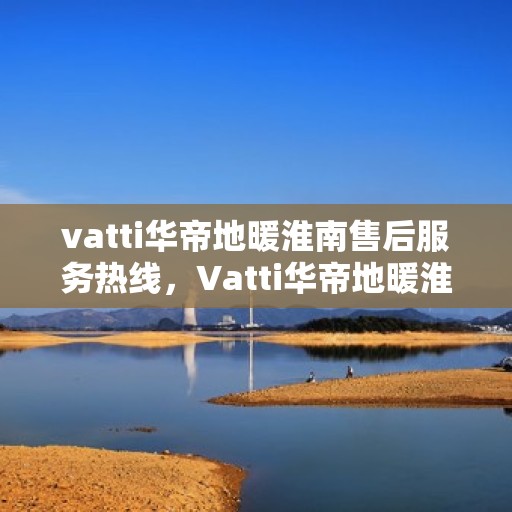 vatti华帝地暖淮南售后服务热线，Vatti华帝地暖淮南售后服务热线，专业团队，温暖您的冬日生活