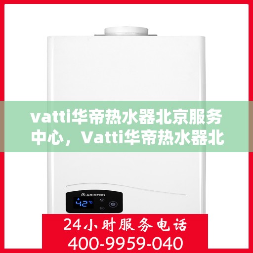 vatti华帝热水器北京服务中心，Vatti华帝热水器北京专业服务中心，专注维修与保养，贴心服务温暖您的家