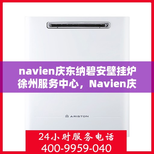 navien庆东纳碧安壁挂炉徐州服务中心，Navien庆东纳碧安壁挂炉徐州服务中心，专业维修与优质服务并重