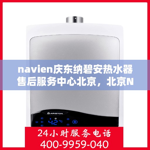 navien庆东纳碧安热水器售后服务中心北京，北京Navien庆东纳碧安热水器售后服务中心专业维修与技术支持