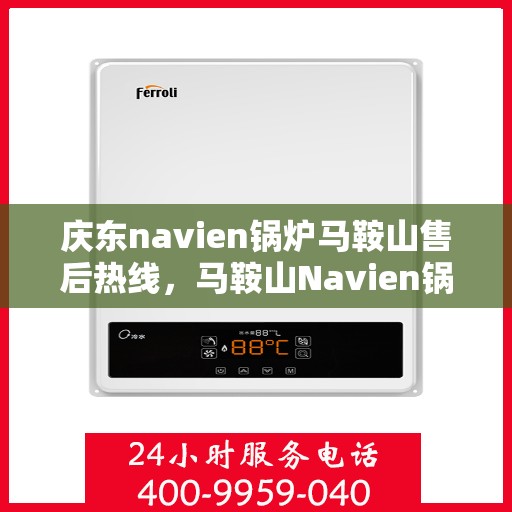 庆东navien锅炉马鞍山售后热线，马鞍山Navien锅炉售后热线，专业服务，贴心保障