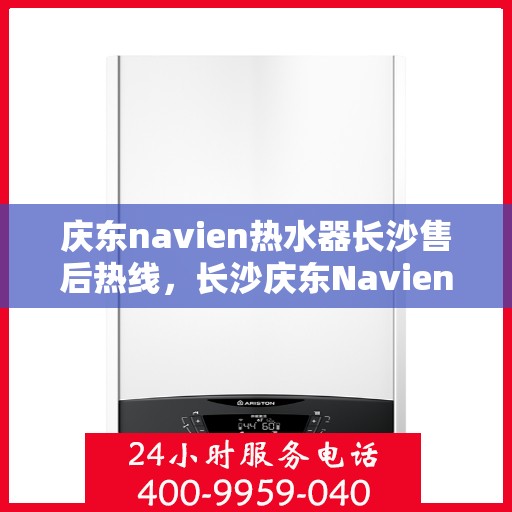 庆东navien热水器长沙售后热线，长沙庆东Navien热水器售后热线及服务指南