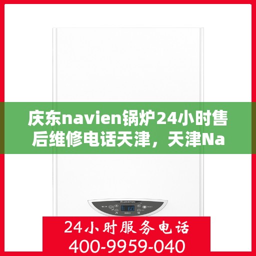 庆东navien锅炉24小时售后维修电话天津，天津Navien锅炉全天候售后维修热线