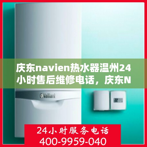 庆东navien热水器温州24小时售后维修电话，庆东Navien热水器温州售后维修热线全天候服务，专业解决您的热水器问题
