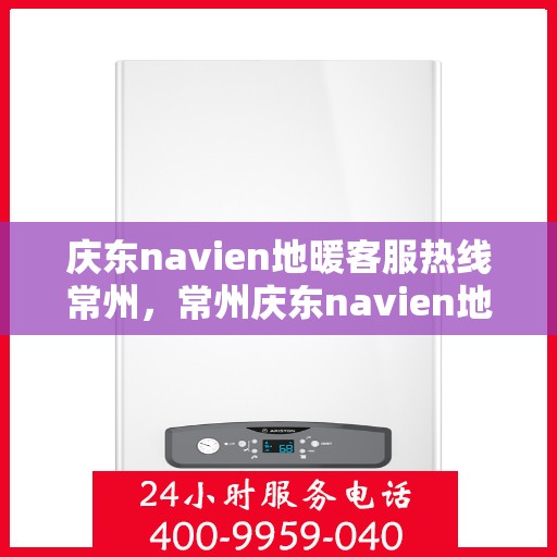 庆东navien地暖客服热线常州，常州庆东navien地暖客服热线专业服务，温暖您的生活