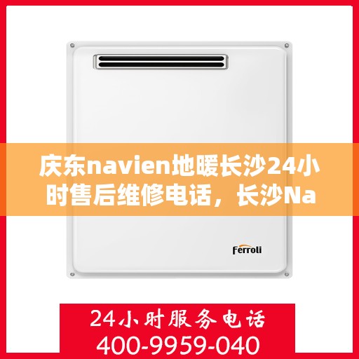 庆东navien地暖长沙24小时售后维修电话，长沙Navien地暖24小时售后维修服务热线，专业解决庆东地暖问题
