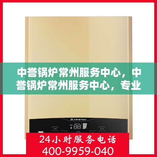 中誉锅炉常州服务中心，中誉锅炉常州服务中心，专业维修与优质服务并重