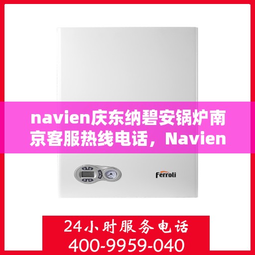 navien庆东纳碧安锅炉南京客服热线电话，Navien庆东纳碧安锅炉南京客服热线电话及售后服务解析