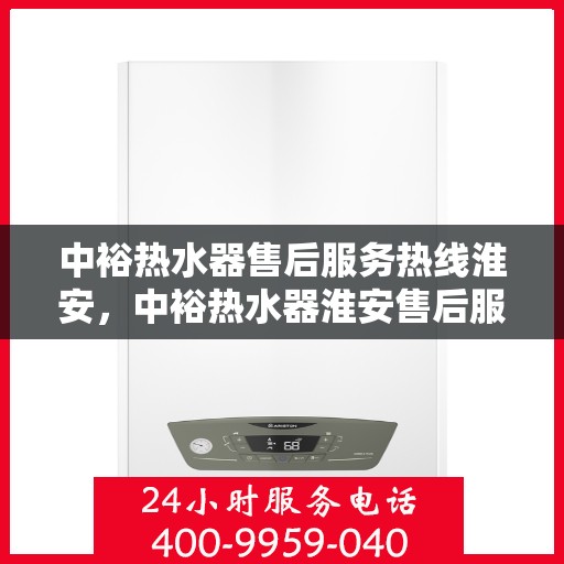 中裕热水器售后服务热线淮安，中裕热水器淮安售后服务热线详解