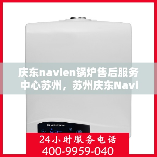 庆东navien锅炉售后服务中心苏州，苏州庆东Navien锅炉售后服务中心，专业维修与保养一站式服务