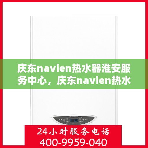 庆东navien热水器淮安服务中心，庆东navien热水器淮安服务中心，专业维修与优质服务的暖心之地