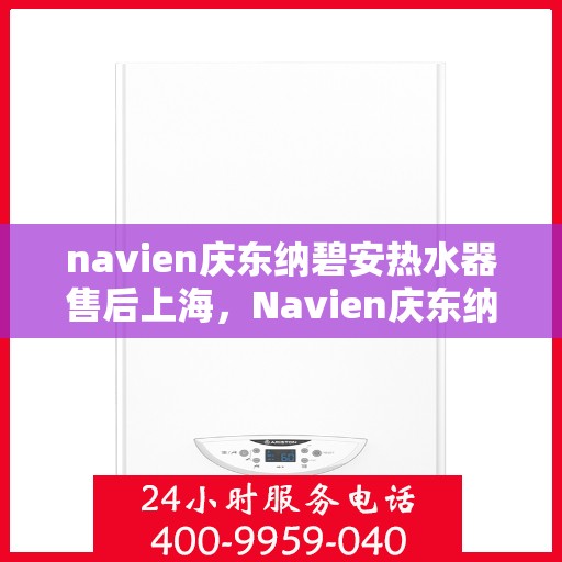 navien庆东纳碧安热水器售后上海，Navien庆东纳碧安热水器上海售后服务中心，专业维修与保养服务