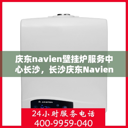 庆东navien壁挂炉服务中心长沙，长沙庆东Navien壁挂炉服务中心，专业维修与保养一站式解决