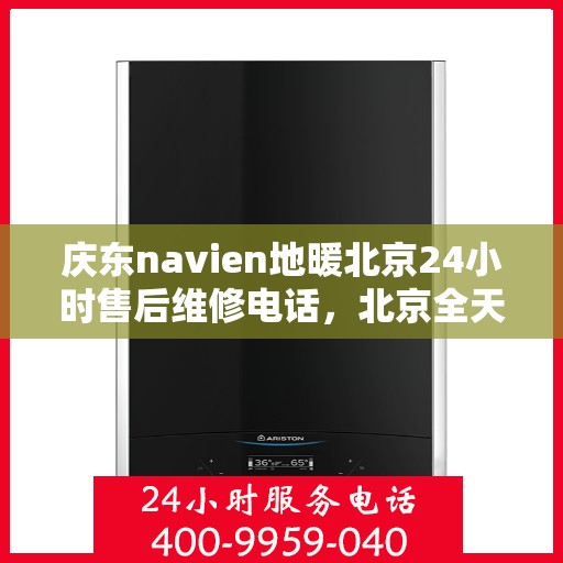 庆东navien地暖北京24小时售后维修电话，北京全天候售后维修电话，Navien地暖庆东专业售后团队为您服务！
