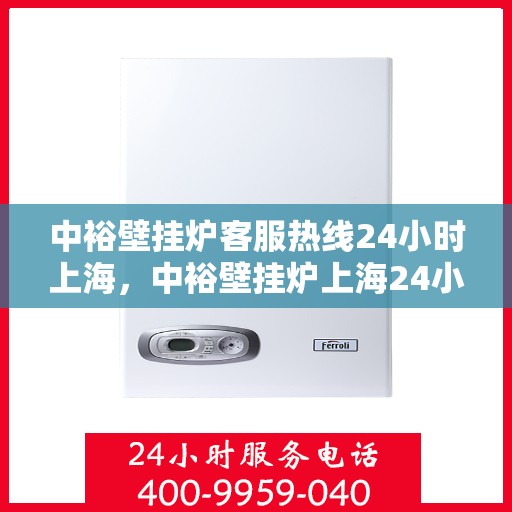 中裕壁挂炉客服热线24小时上海，中裕壁挂炉上海24小时客服热线全面服务