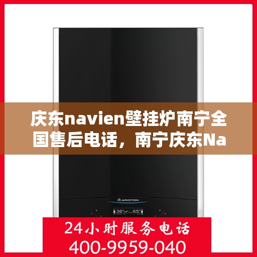 庆东navien壁挂炉南宁全国售后电话，南宁庆东Navien壁挂炉全国售后客服热线及维修服务指南