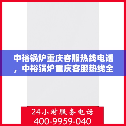 中裕锅炉重庆客服热线电话，中裕锅炉重庆客服热线全解析，一键拨打，轻松解决您的需求！