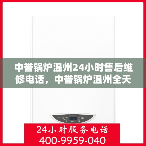 中誉锅炉温州24小时售后维修电话，中誉锅炉温州全天候售后维修服务热线