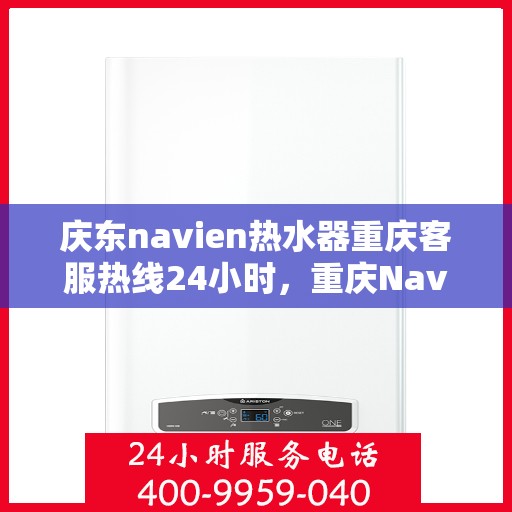 庆东navien热水器重庆客服热线24小时，重庆Navien热水器客服热线，全天候服务，温暖您的生活