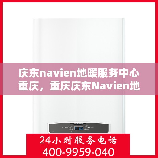 庆东navien地暖服务中心重庆，重庆庆东Navien地暖服务中心，专业温暖您的生活