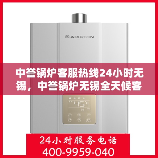 中誉锅炉客服热线24小时无锡，中誉锅炉无锡全天候客服热线，24小时竭诚为您服务