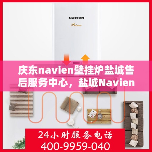 庆东navien壁挂炉盐城售后服务中心，盐城Navien壁挂炉售后服务中心，庆东品质，专业服务