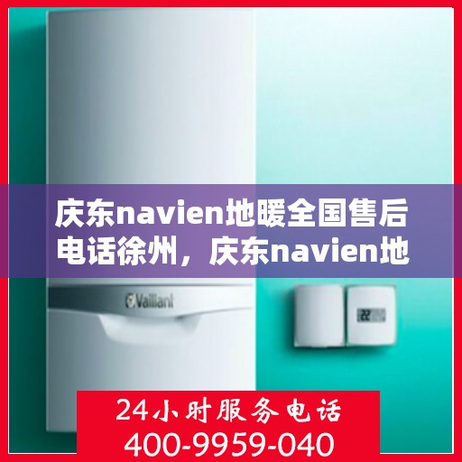 庆东navien地暖全国售后电话徐州，庆东navien地暖全国售后热线公布，徐州地区服务一览
