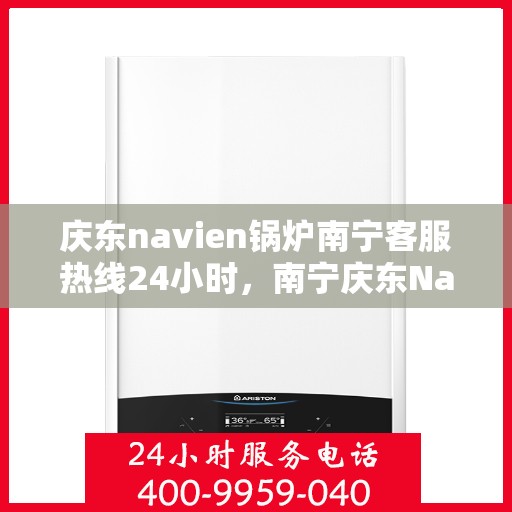 庆东navien锅炉南宁客服热线24小时，南宁庆东Navien锅炉全天候客服热线，贴心服务不打烊