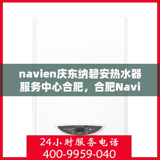navien庆东纳碧安热水器服务中心合肥，合肥Navien庆东纳碧安热水器服务中心，专业维修与保养一站式解决