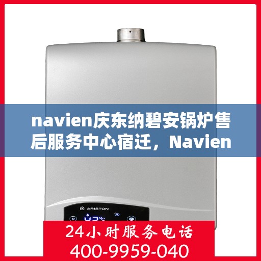 navien庆东纳碧安锅炉售后服务中心宿迁，Navien庆东纳碧安锅炉宿迁售后服务中心，专业维修与贴心服务