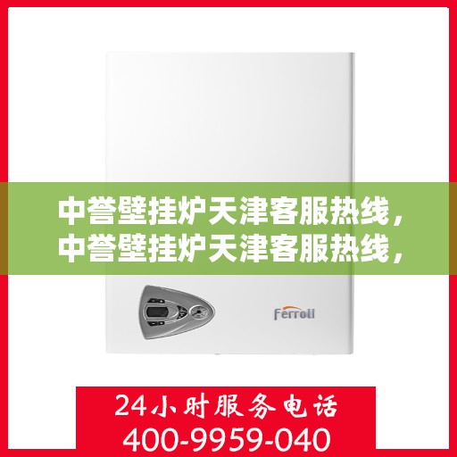 中誉壁挂炉天津客服热线，中誉壁挂炉天津客服热线，专业解答，温暖您的生活