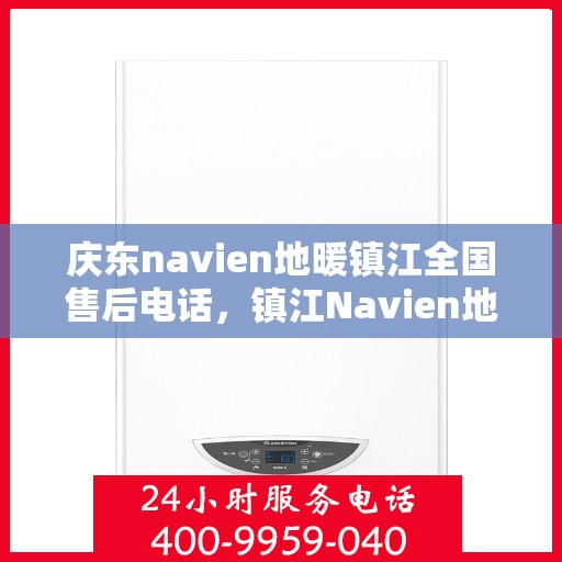 庆东navien地暖镇江全国售后电话，镇江Navien地暖全国售后热线，专业维修与售后支持团队为您服务