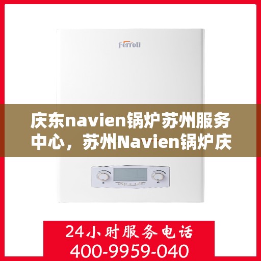 庆东navien锅炉苏州服务中心，苏州Navien锅炉庆东服务中心，专业维护，高效运行保障
