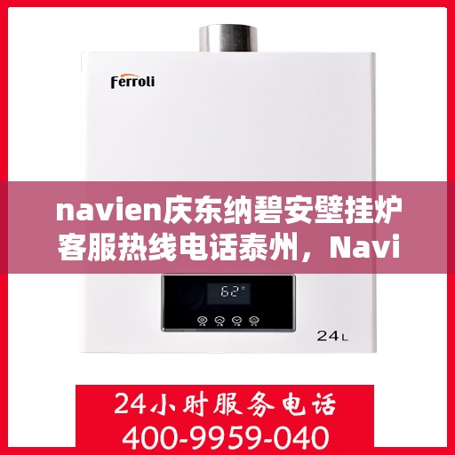 navien庆东纳碧安壁挂炉客服热线电话泰州，Navien庆东纳碧安壁挂炉泰州客服热线电话及售后支持指南