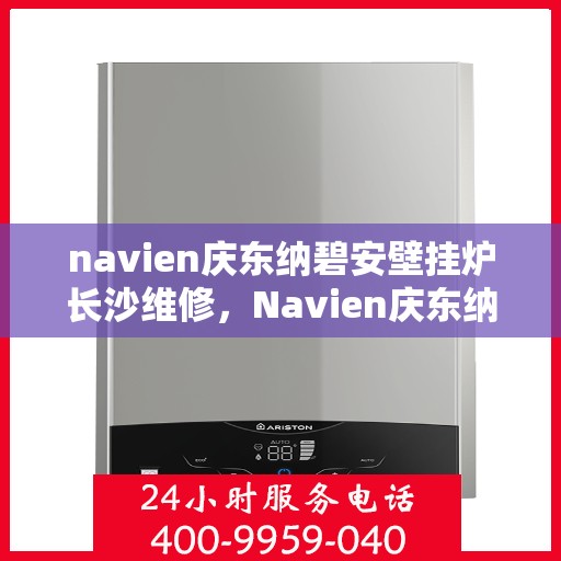 navien庆东纳碧安壁挂炉长沙维修，Navien庆东纳碧安壁挂炉长沙专业维修服务