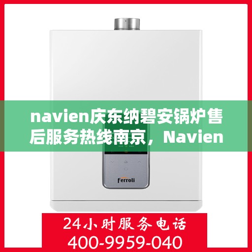 navien庆东纳碧安锅炉售后服务热线南京，Navien庆东纳碧安锅炉南京售后服务热线及支持服务详解