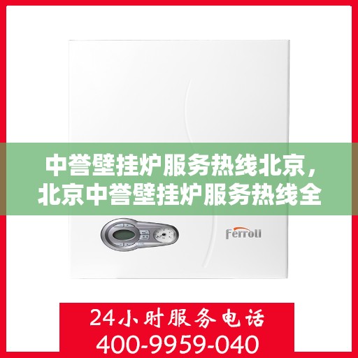 中誉壁挂炉服务热线北京，北京中誉壁挂炉服务热线全面解析，专业解决您的采暖问题