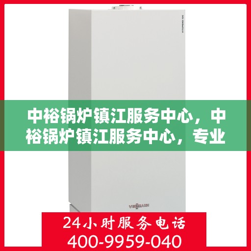 中裕锅炉镇江服务中心，中裕锅炉镇江服务中心，专业维修与优质服务的完美结合