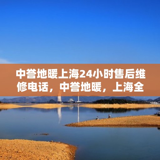 中誉地暖上海24小时售后维修电话，中誉地暖，上海全天候24小时售后维修热线
