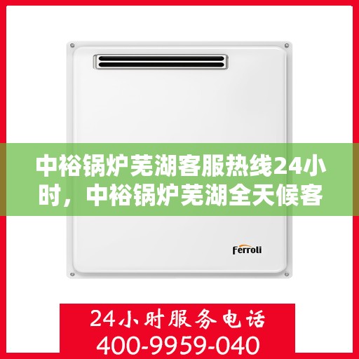 中裕锅炉芜湖客服热线24小时，中裕锅炉芜湖全天候客服热线，贴心服务，24小时不打烊