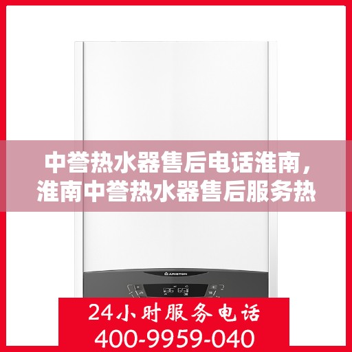 中誉热水器售后电话淮南，淮南中誉热水器售后服务热线及电话详解