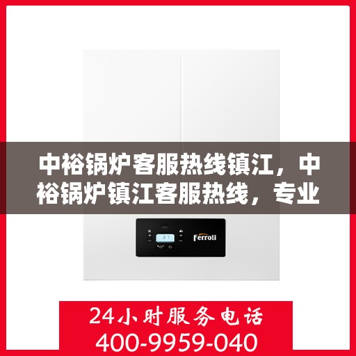 中裕锅炉客服热线镇江，中裕锅炉镇江客服热线，专业解答，贴心服务